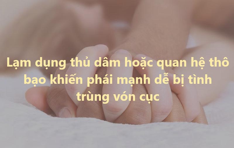 Thủ dâm nhiều hoặc quan hệ thô bạo là một trong những nguyên nhân gây bệnh